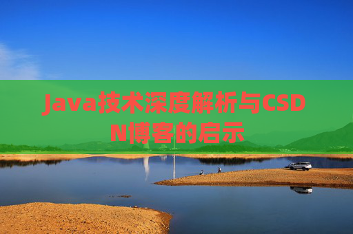 Java技术深度解析与CSDN博客的启示 Java技术深度解析与CSDN博客的启示